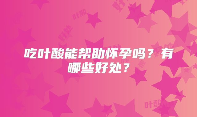 吃叶酸能帮助怀孕吗?有哪些好处?
