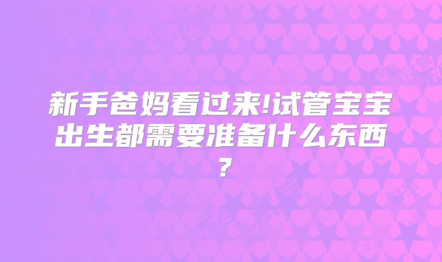 新手爸妈看过来!试管宝宝出生都需要准备什么东西？