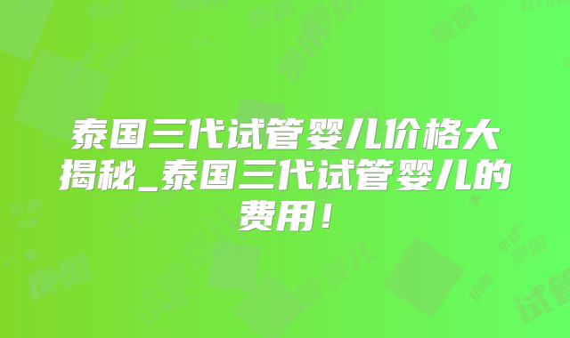 泰国三代试管婴儿价格大揭秘_泰国三代试管婴儿的费用！