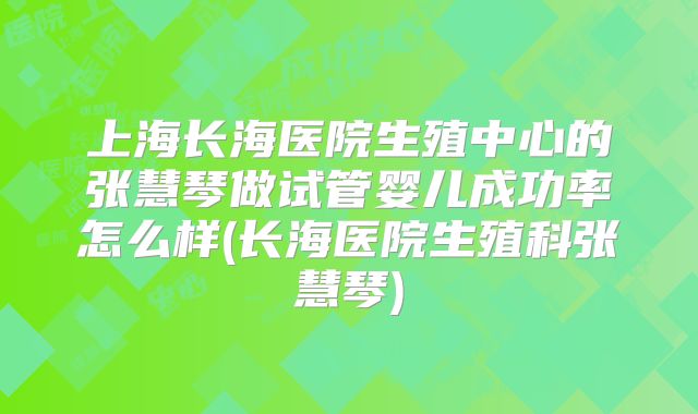 上海长海医院生殖中心的张慧琴做试管婴儿成功率怎么样(长海医院生殖科张慧琴)