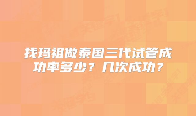找玛祖做泰国三代试管成功率多少？几次成功？