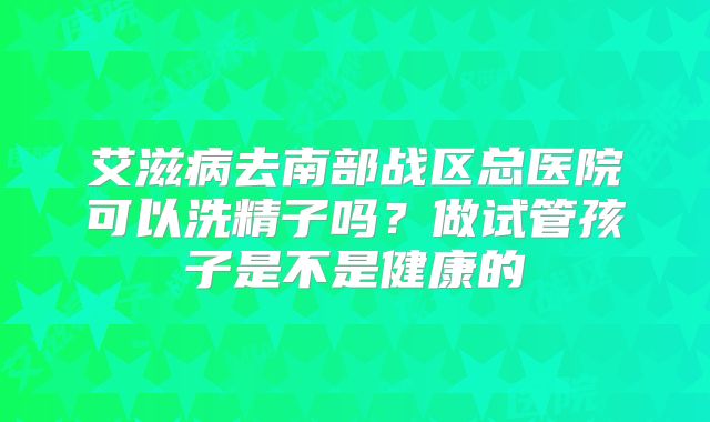 艾滋病去南部战区总医院可以洗精子吗？做试管孩子是不是健康的
