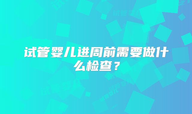 试管婴儿进周前需要做什么检查？