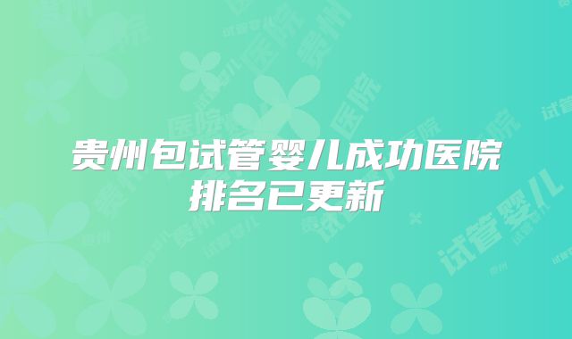 贵州包试管婴儿成功医院排名已更新