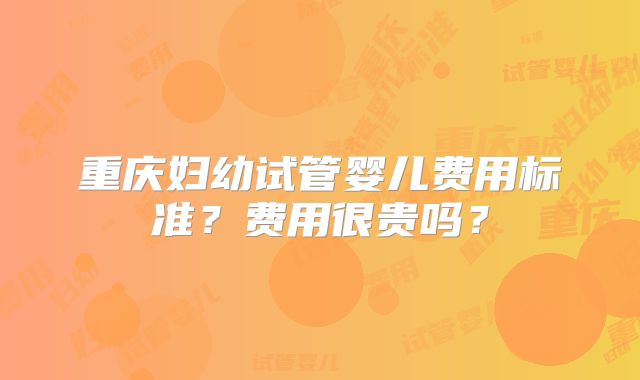 重庆妇幼试管婴儿费用标准？费用很贵吗？