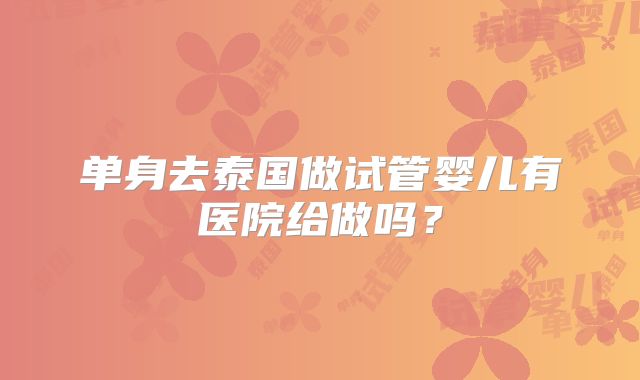 单身去泰国做试管婴儿有医院给做吗?