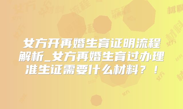 女方开再婚生育证明流程解析_女方再婚生育过办理准生证需要什么材料？！
