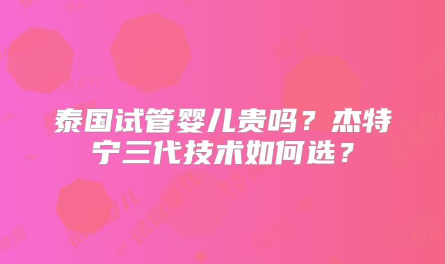 泰国试管婴儿贵吗?杰特宁三代技术如何选?