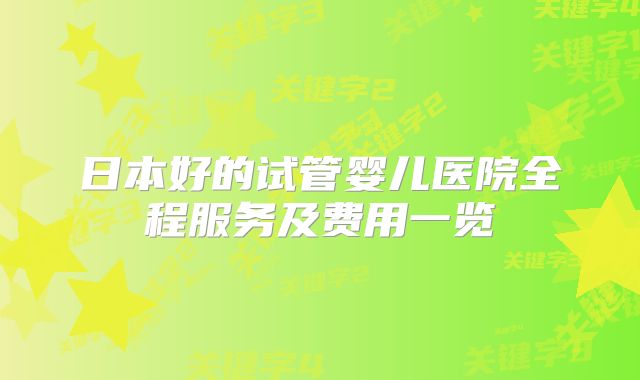 日本好的试管婴儿医院全程服务及费用一览