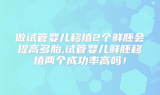 做试管婴儿移植2个鲜胚会提高多胎,试管婴儿鲜胚移植两个成功率高吗！