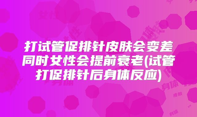 打试管促排针皮肤会变差同时女性会提前衰老(试管打促排针后身体反应)