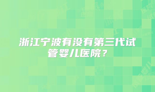浙江宁波有没有第三代试管婴儿医院？