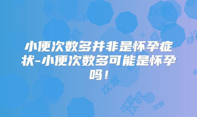 小便次数多并非是怀孕症状-小便次数多可能是怀孕吗！