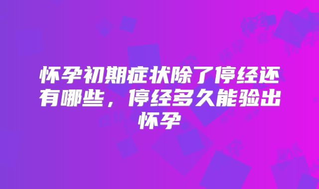 怀孕初期症状除了停经还有哪些，停经多久能验出怀孕