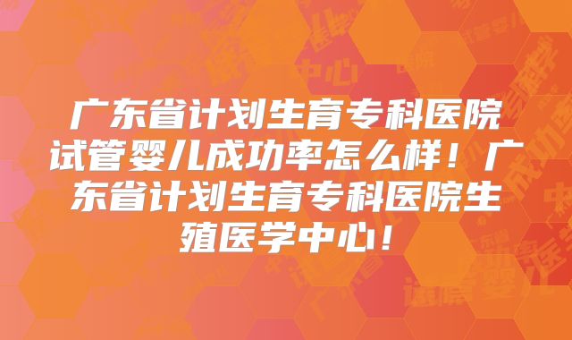 广东省计划生育专科医院试管婴儿成功率怎么样!广东省计划生育专科医院生殖医学中心!