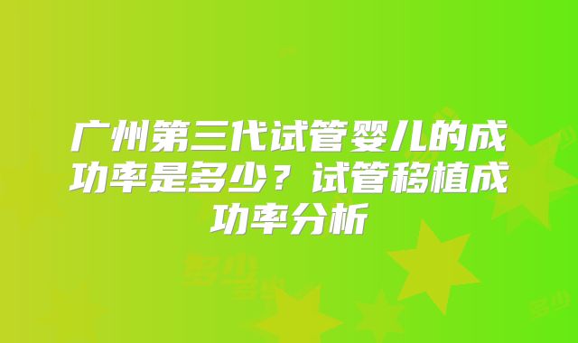 广州第三代试管婴儿的成功率是多少?试管移植成功率分析