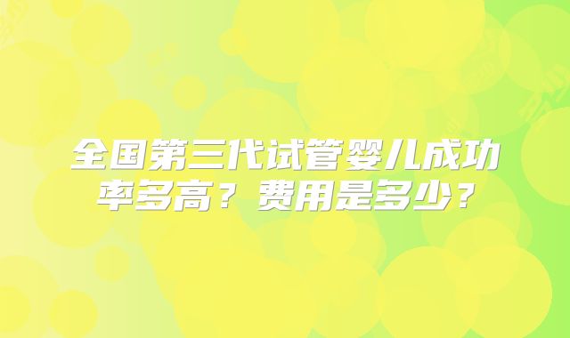 全国第三代试管婴儿成功率多高？费用是多少？
