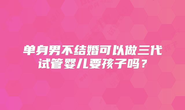 单身男不结婚可以做三代试管婴儿要孩子吗？