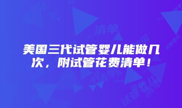 美国三代试管婴儿能做几次,附试管花费清单!