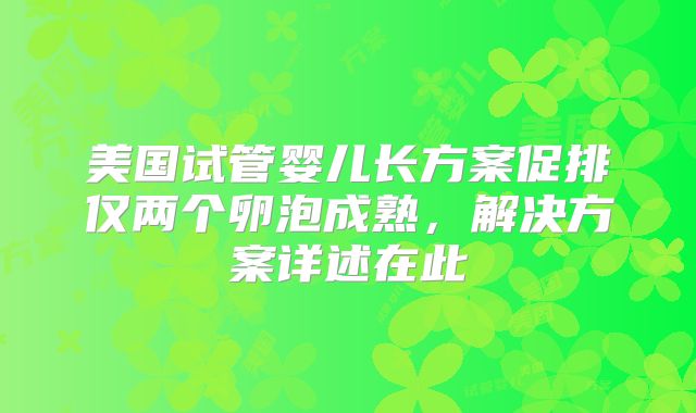 美国试管婴儿长方案促排仅两个卵泡成熟，解决方案详述在此