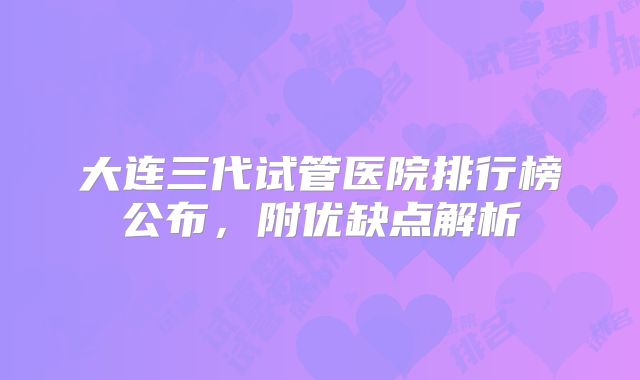 大连三代试管医院排行榜公布，附优缺点解析