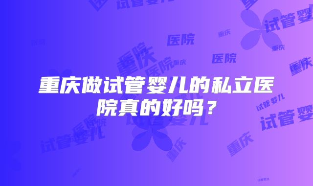 重庆做试管婴儿的私立医院真的好吗?