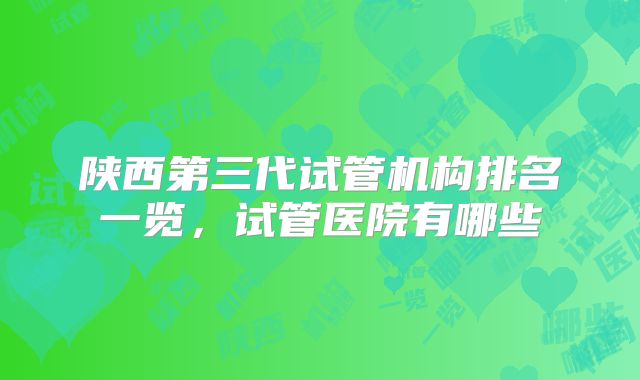 陕西第三代试管机构排名一览,试管医院有哪些