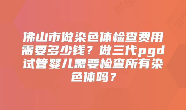 佛山市做染色体检查费用需要多少钱?做三代pgd试管婴儿需要检查所有染色体吗?