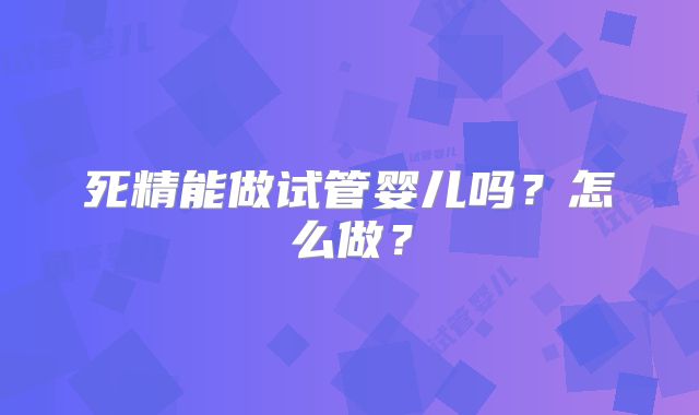 死精能做试管婴儿吗？怎么做？