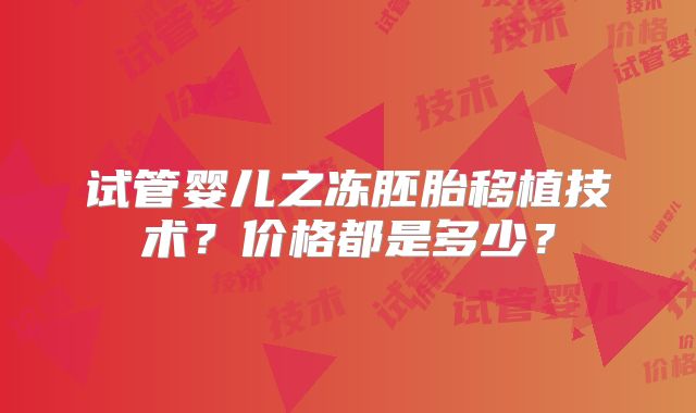 试管婴儿之冻胚胎移植技术?价格都是多少?