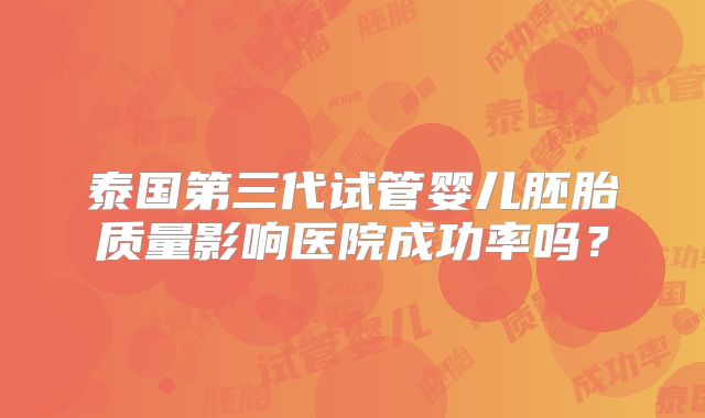 泰国第三代试管婴儿胚胎质量影响医院成功率吗？