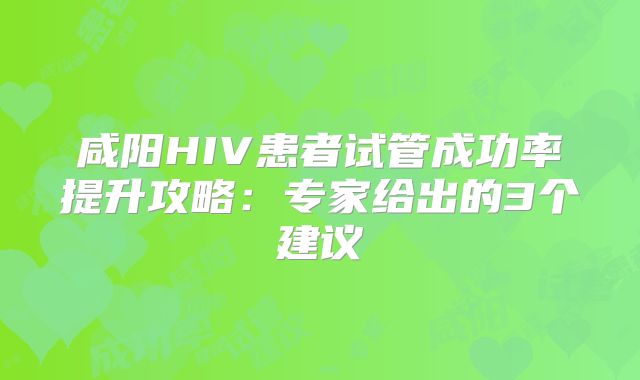 咸阳HIV患者试管成功率提升攻略:专家给出的3个建议