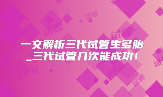 一文解析三代试管生多胎_三代试管几次能成功!