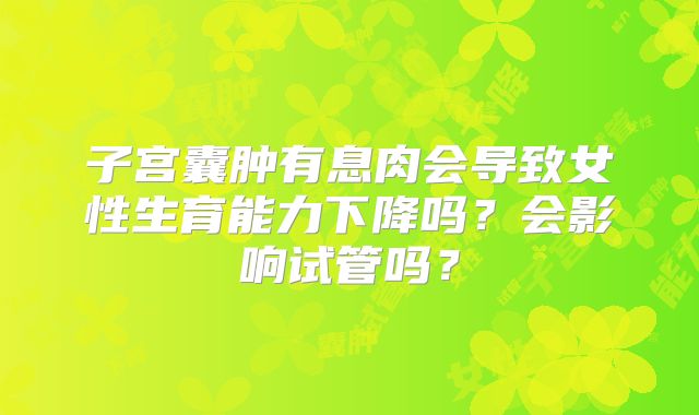 子宫囊肿有息肉会导致女性生育能力下降吗？会影响试管吗？