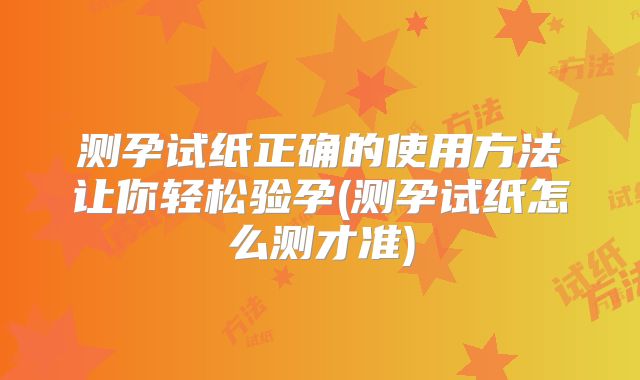 测孕试纸正确的使用方法让你轻松验孕(测孕试纸怎么测才准)