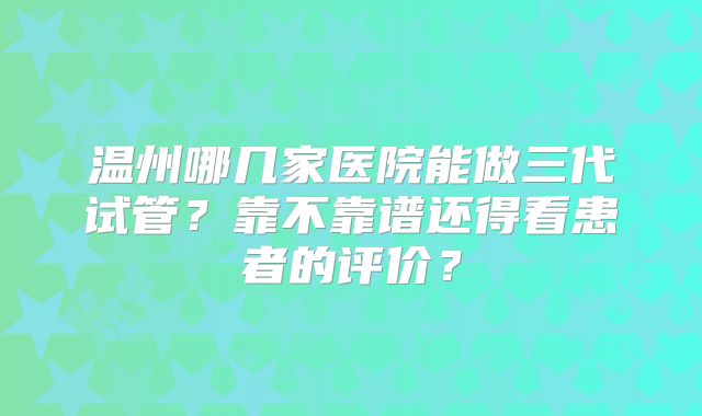 温州哪几家医院能做三代试管?靠不靠谱还得看患者的评价?
