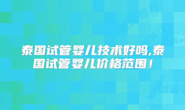 泰国试管婴儿技术好吗,泰国试管婴儿价格范围！