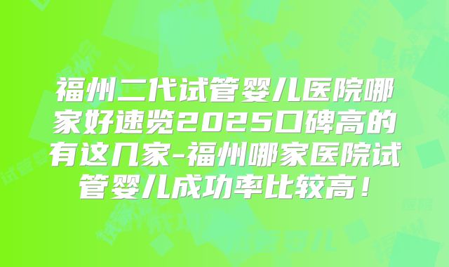 福州二代试管婴儿医院哪家好速览2025口碑高的有这几家-福州哪家医院试管婴儿成功率比较高！