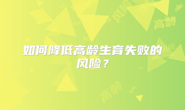 如何降低高龄生育失败的风险?