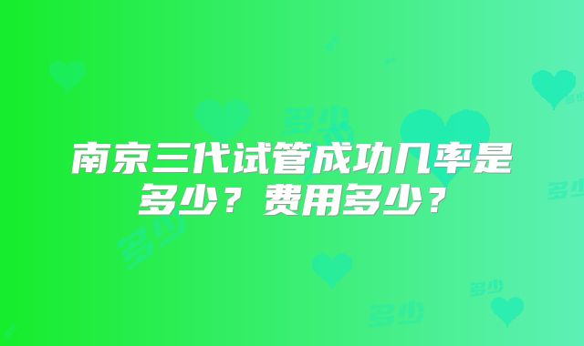 南京三代试管成功几率是多少？费用多少？