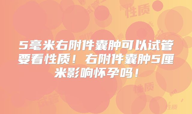 5毫米右附件囊肿可以试管要看性质！右附件囊肿5厘米影响怀孕吗！