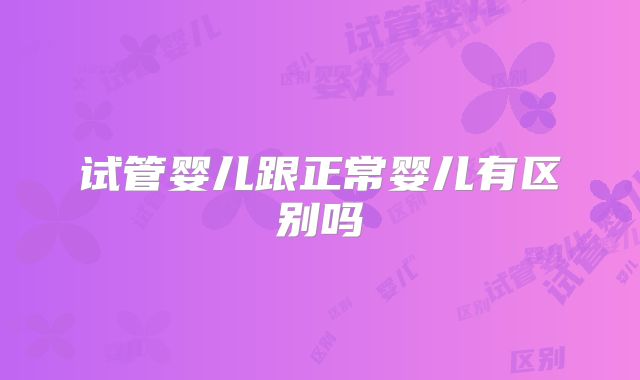 试管婴儿跟正常婴儿有区别吗