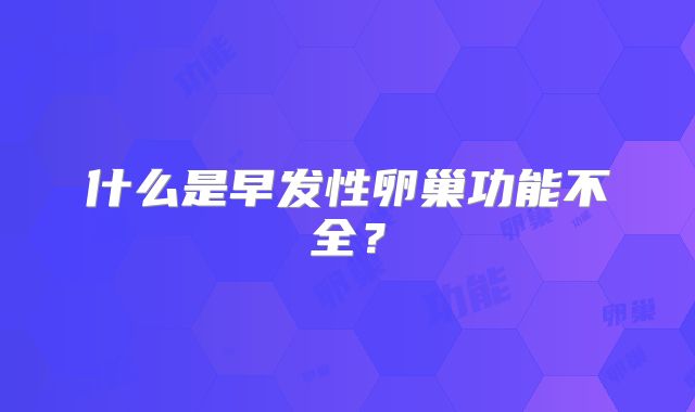 什么是早发性卵巢功能不全？