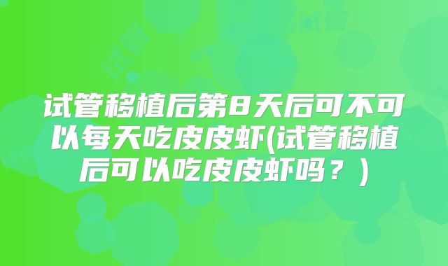 试管移植后第8天后可不可以每天吃皮皮虾(试管移植后可以吃皮皮虾吗？)