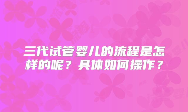 三代试管婴儿的流程是怎样的呢？具体如何操作？