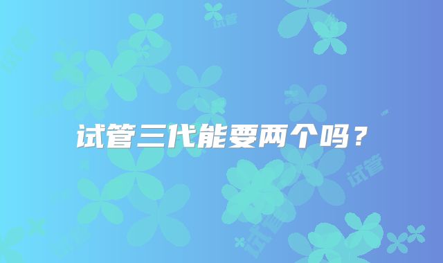 试管三代能要两个吗?