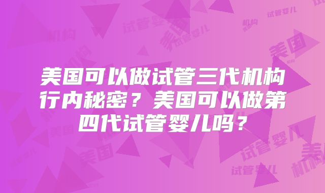 美国可以做试管三代机构行内秘密？美国可以做第四代试管婴儿吗？