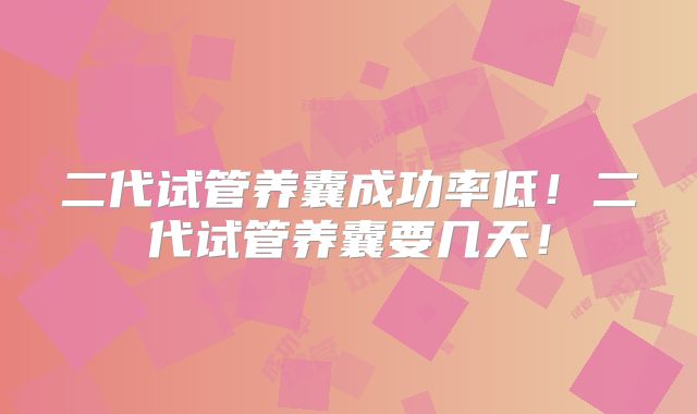 二代试管养囊成功率低!二代试管养囊要几天!