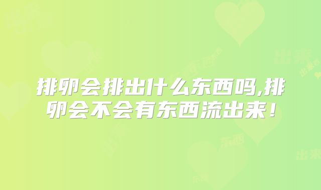 排卵会排出什么东西吗,排卵会不会有东西流出来！
