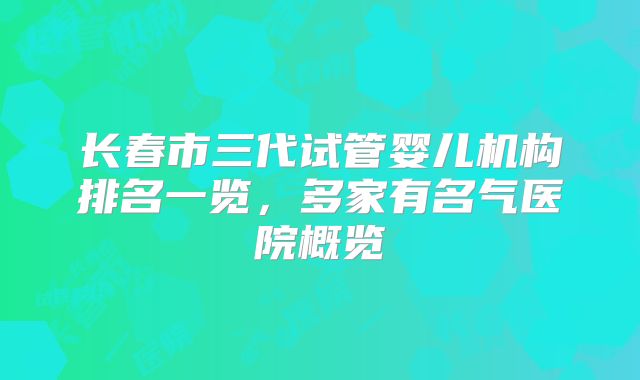 长春市三代试管婴儿机构排名一览，多家有名气医院概览